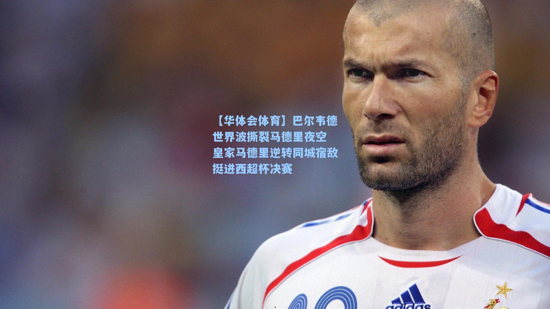 【华体会体育】巴尔韦德世界波撕裂马德里夜空 皇家马德里逆转同城宿敌挺进西超杯决赛