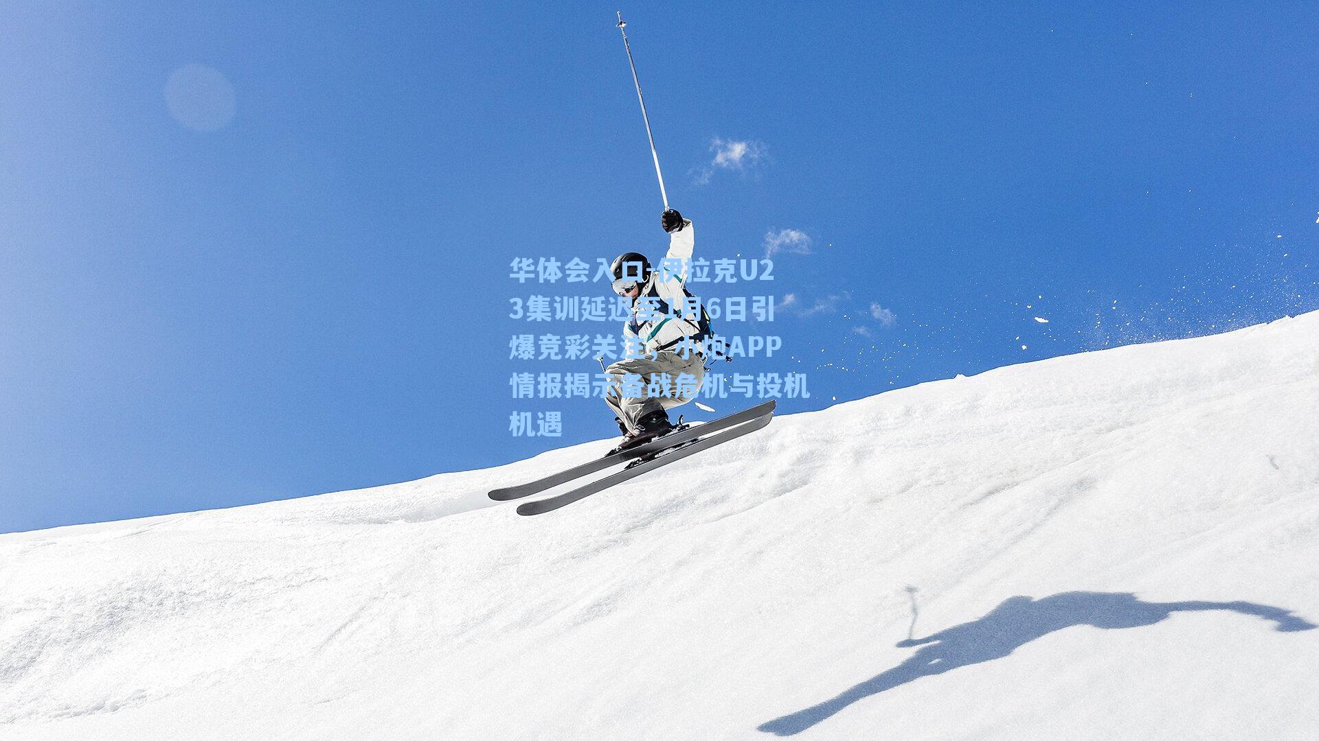 华体会入口-伊拉克U23集训延迟至1月6日引爆竞彩关注，小炮APP情报揭示备战危机与投机机遇