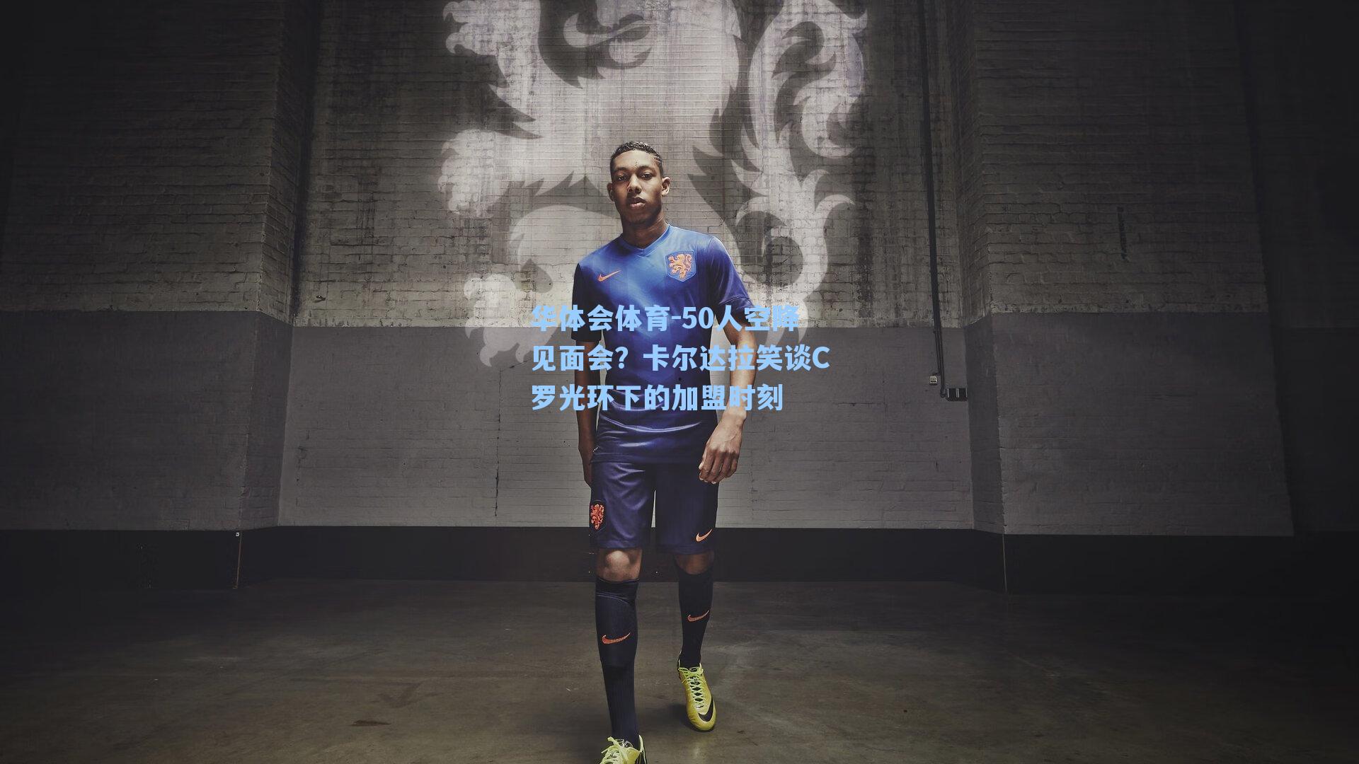 50人空降见面会?卡尔达拉笑谈C罗光环下的加盟时刻