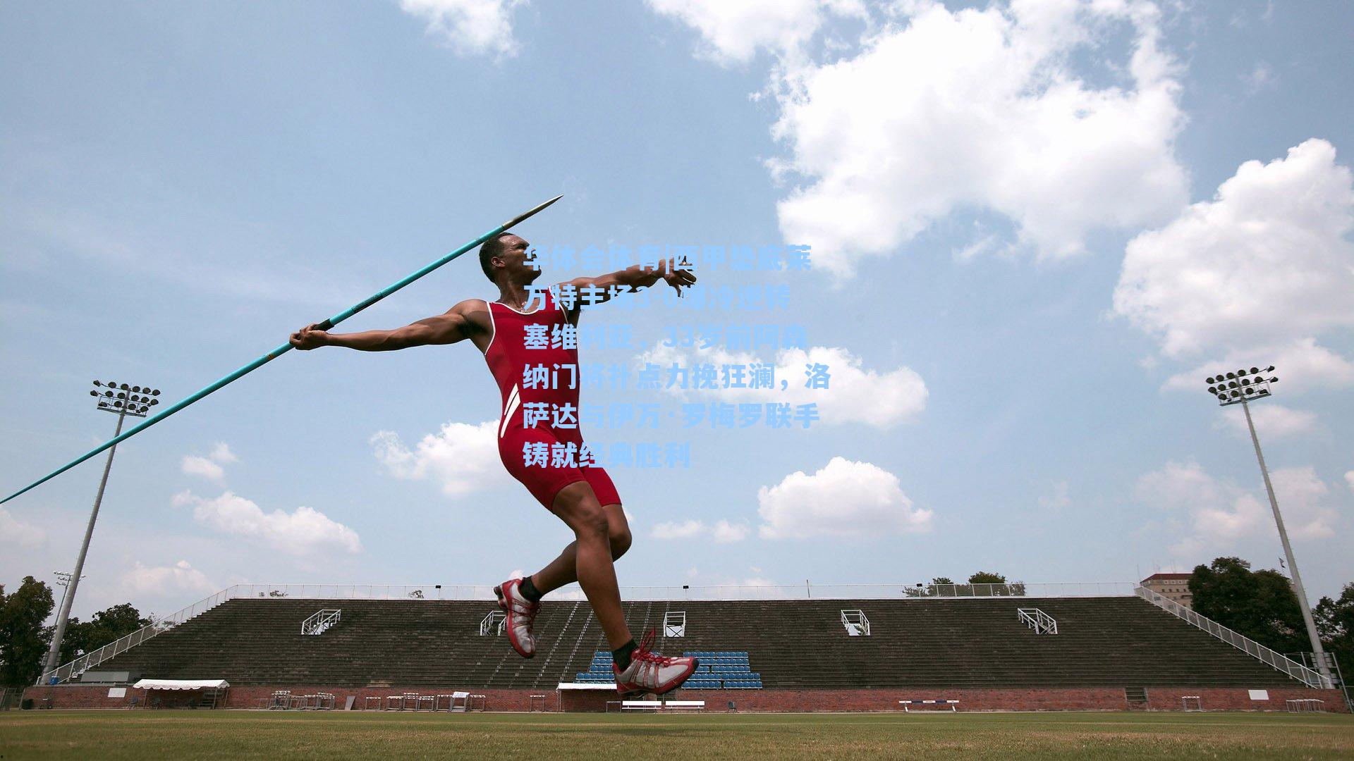 华体会体育|西甲垫底莱万特主场3-0爆冷逆转塞维利亚，33岁前阿森纳门将扑点力挽狂澜，洛萨达与伊万·罗梅罗联手铸就经典胜利