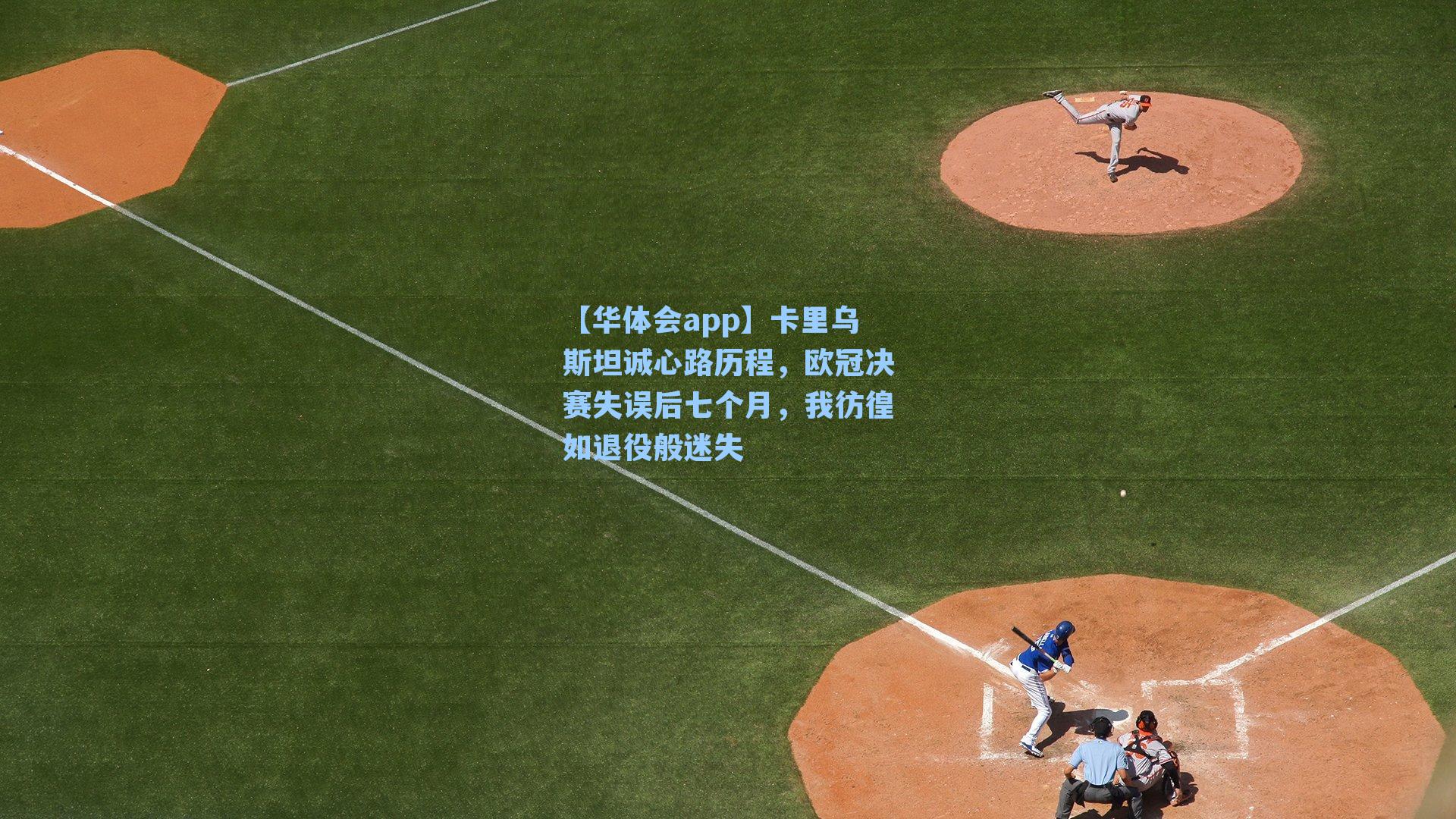 卡里乌斯坦诚心路历程，欧冠决赛失误后七个月，我彷徨如退役般迷失