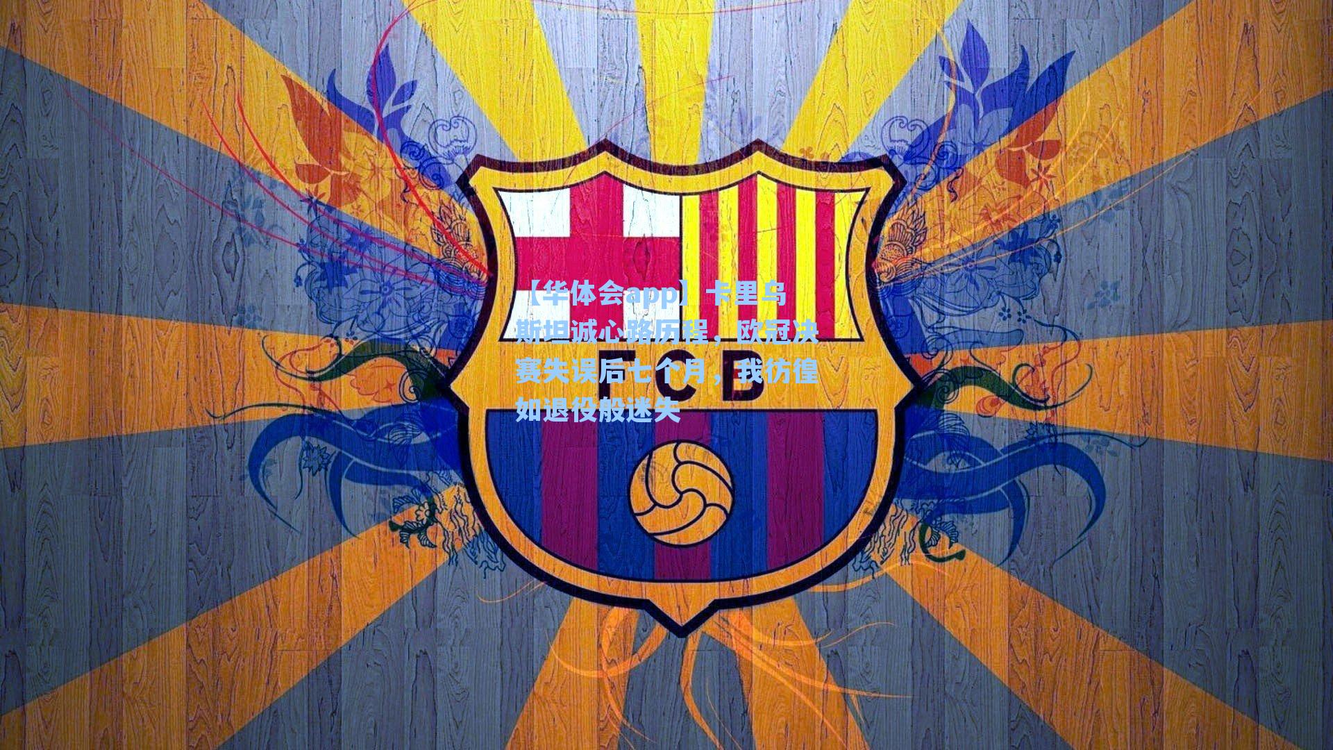 卡里乌斯坦诚心路历程，欧冠决赛失误后七个月，我彷徨如退役般迷失