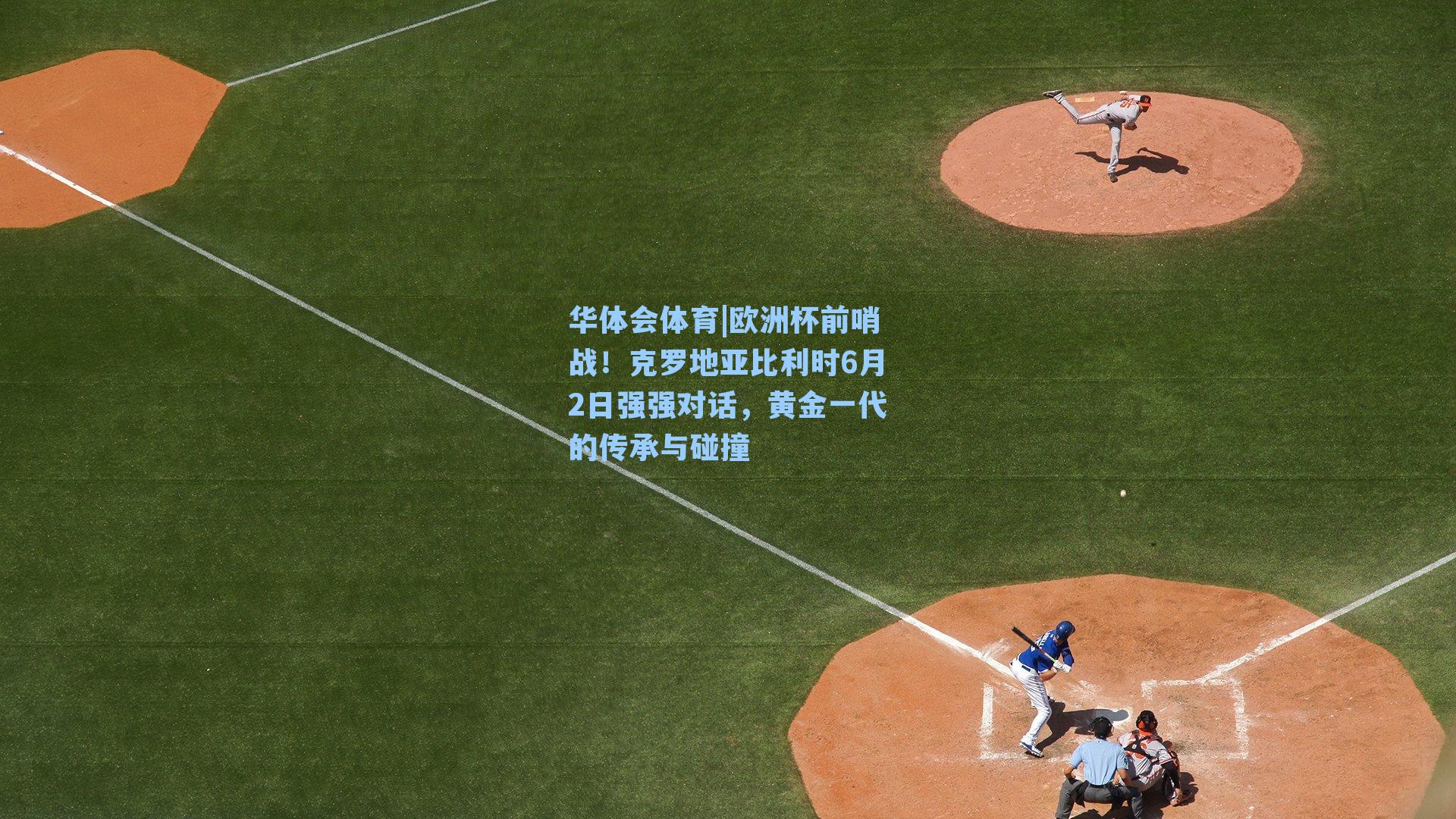 欧洲杯前哨战！克罗地亚比利时6月2日强强对话，黄金一代的传承与碰撞