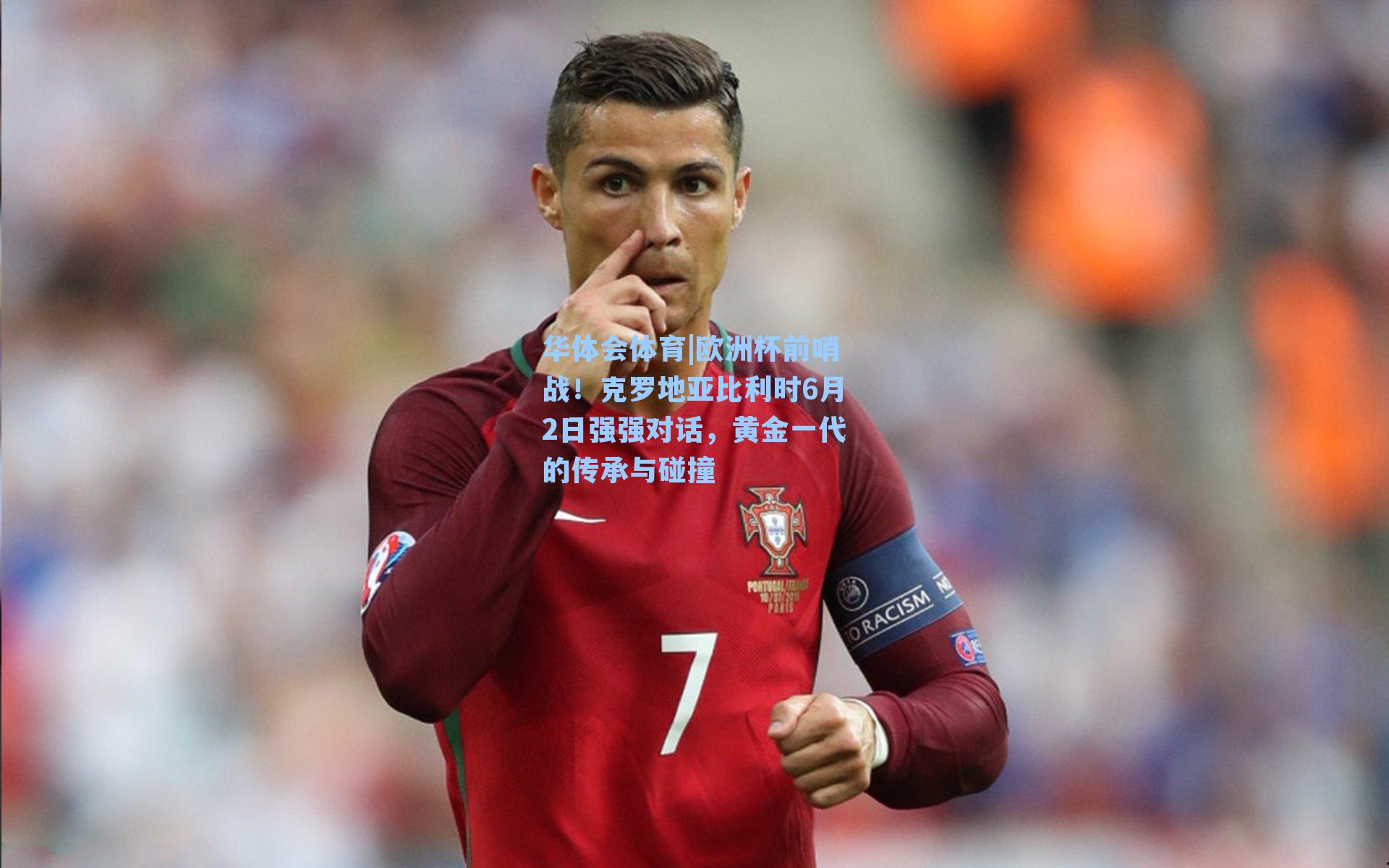 欧洲杯前哨战！克罗地亚比利时6月2日强强对话，黄金一代的传承与碰撞