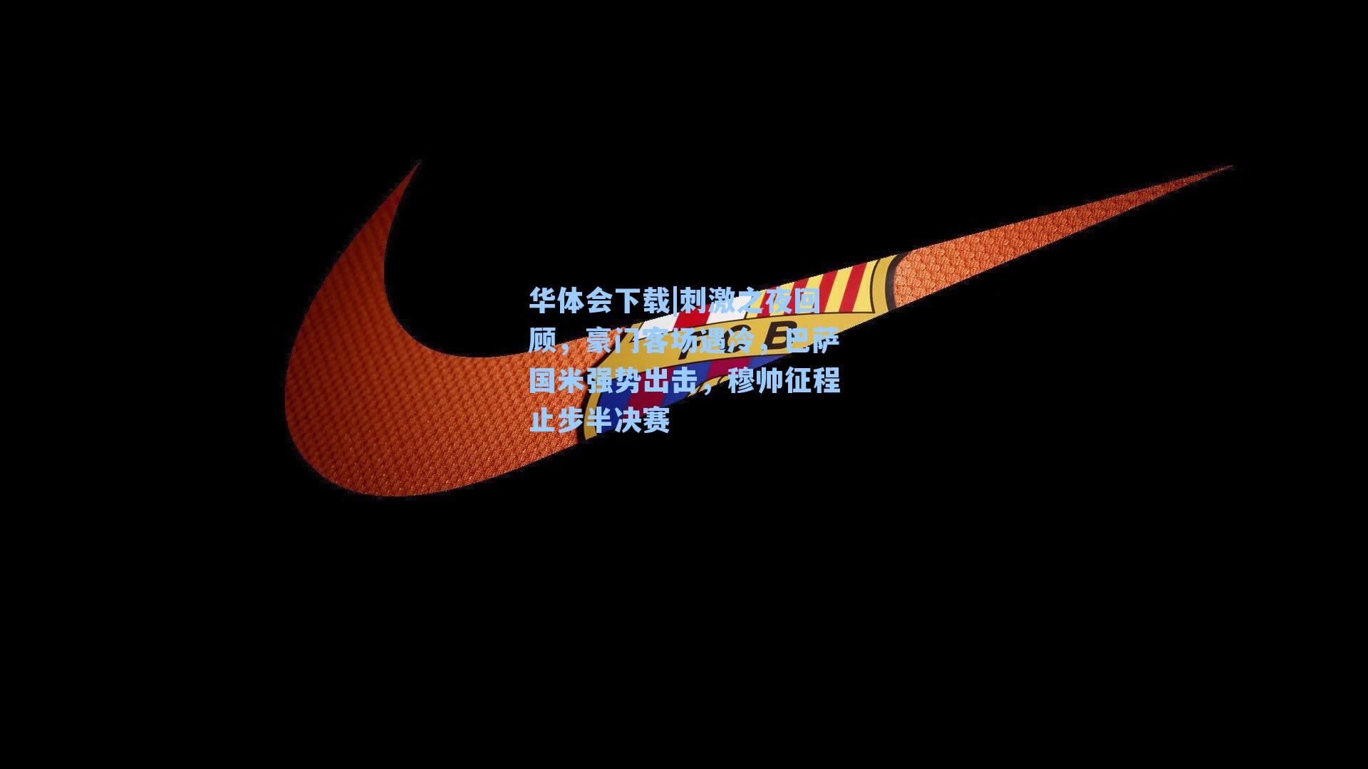 华体会下载|刺激之夜回顾，豪门客场遇冷，巴萨国米强势出击，穆帅征程止步半决赛
