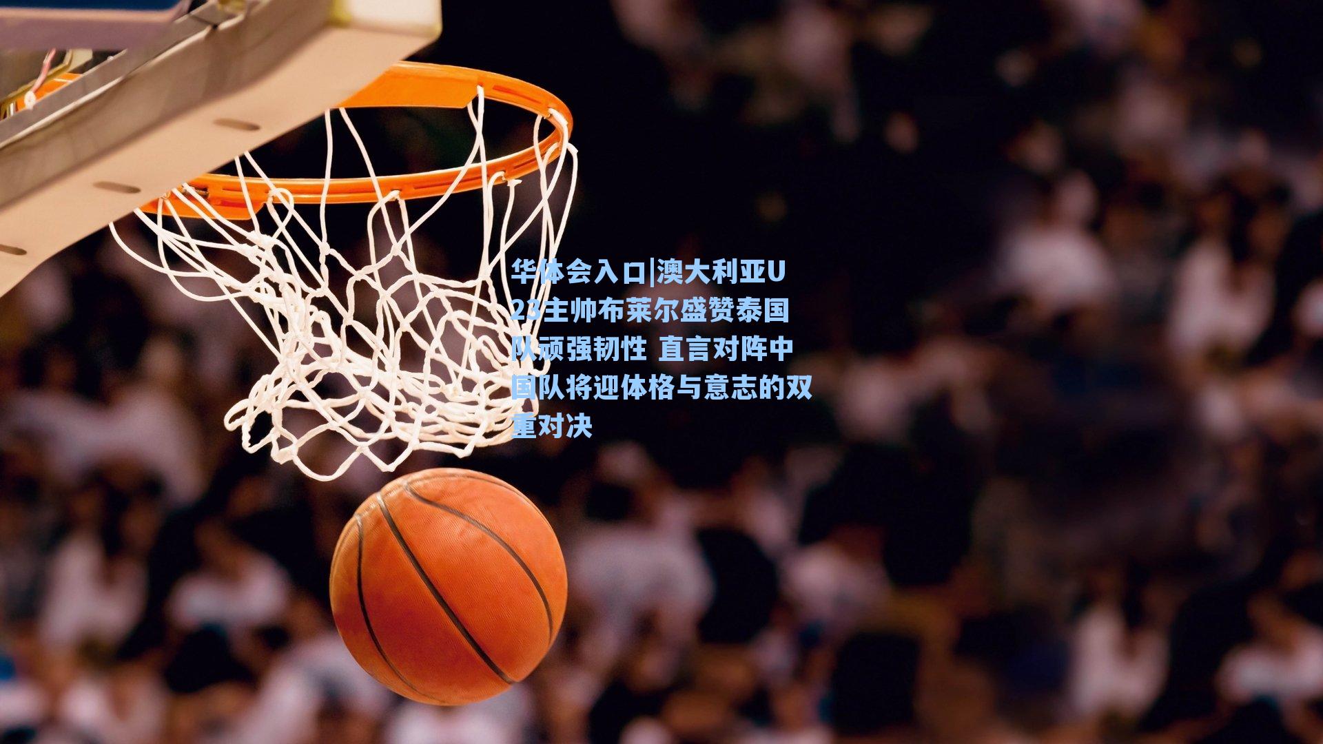 澳大利亚U23主帅布莱尔盛赞泰国队顽强韧性 直言对阵中国队将迎体格与意志的双重对决